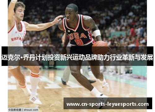 迈克尔·乔丹计划投资新兴运动品牌助力行业革新与发展