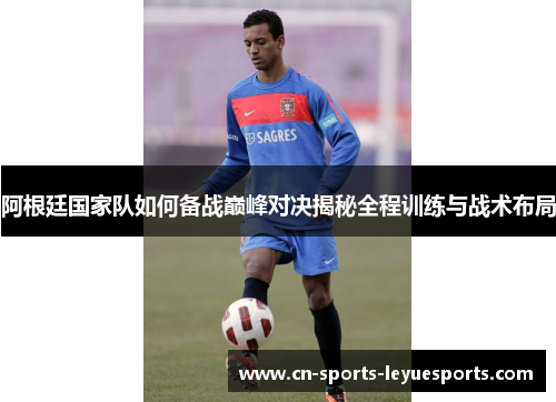 阿根廷国家队如何备战巅峰对决揭秘全程训练与战术布局