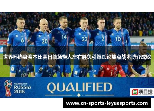 世界杯热身赛本比赛日临场换人左右胜负引爆舆论焦点战术博弈成败