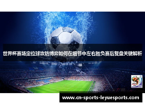 世界杯赛场定位球攻防博弈如何在细节中左右胜负赛后复盘关键解析