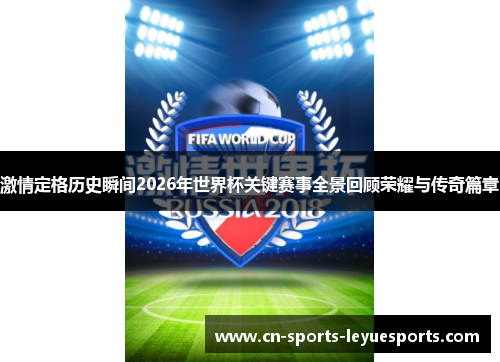 激情定格历史瞬间2026年世界杯关键赛事全景回顾荣耀与传奇篇章