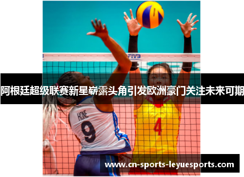 阿根廷超级联赛新星崭露头角引发欧洲豪门关注未来可期