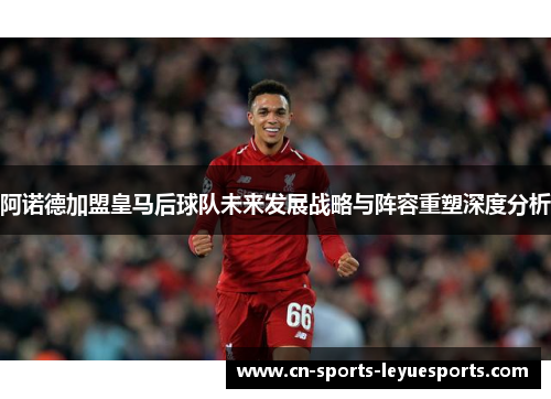 阿诺德加盟皇马后球队未来发展战略与阵容重塑深度分析