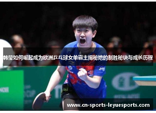 韩莹如何崛起成为欧洲乒乓球女单霸主揭秘她的制胜秘诀与成长历程