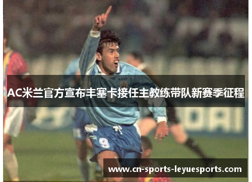 AC米兰官方宣布丰塞卡接任主教练带队新赛季征程