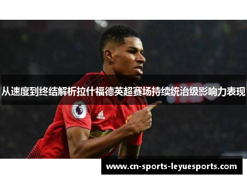 从速度到终结解析拉什福德英超赛场持续统治级影响力表现