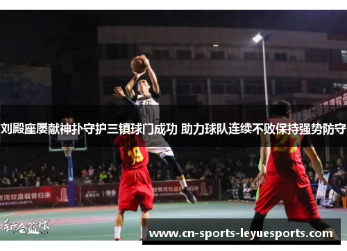 刘殿座屡献神扑守护三镇球门成功 助力球队连续不败保持强势防守