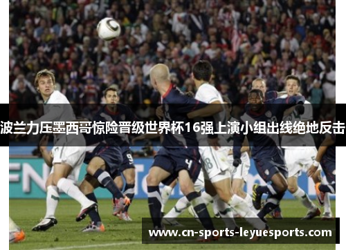 波兰力压墨西哥惊险晋级世界杯16强上演小组出线绝地反击