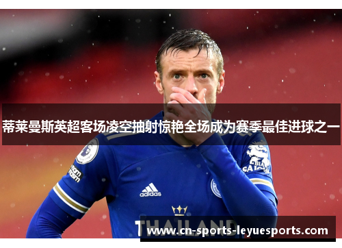 蒂莱曼斯英超客场凌空抽射惊艳全场成为赛季最佳进球之一