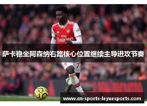 萨卡稳坐阿森纳右路核心位置继续主导进攻节奏
