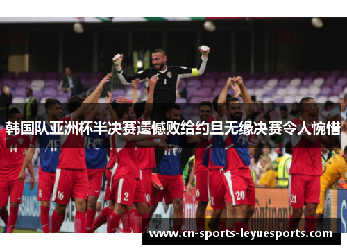 韩国队亚洲杯半决赛遗憾败给约旦无缘决赛令人惋惜